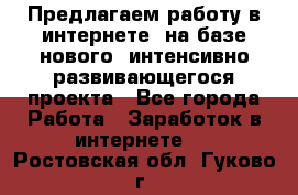 Предлагаем работу в интернете, на базе нового, интенсивно-развивающегося проекта - Все города Работа » Заработок в интернете   . Ростовская обл.,Гуково г.